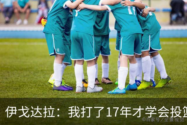 伊戈达拉：我打了17年才学会投篮 没接受过姿势训练全靠自己摸索